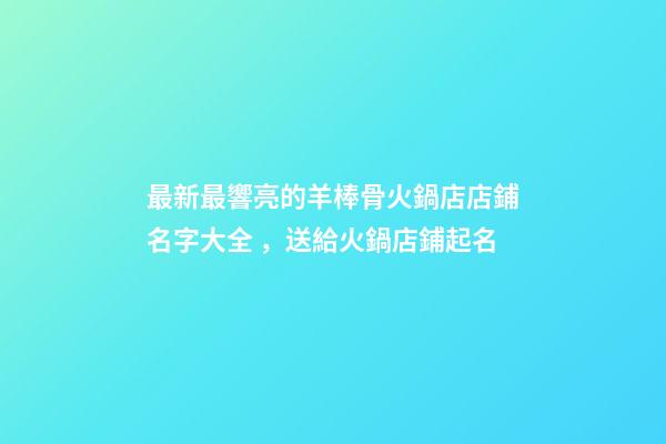 最新最響亮的羊棒骨火鍋店店鋪名字大全，送給火鍋店鋪起名